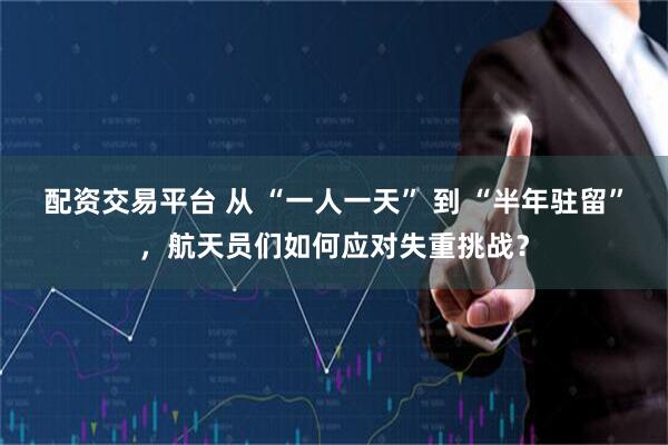 配资交易平台 从 “一人一天” 到 “半年驻留”，航天员们如何应对失重挑战？