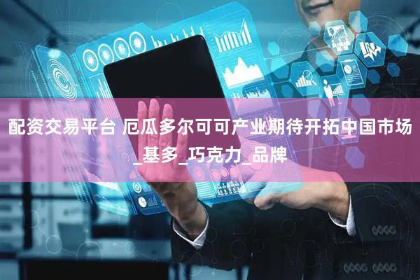 配资交易平台 厄瓜多尔可可产业期待开拓中国市场_基多_巧克力_品牌