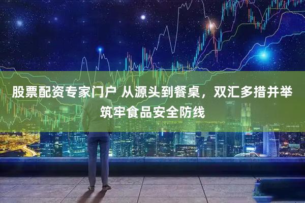 股票配资专家门户 从源头到餐桌，双汇多措并举筑牢食品安全防线