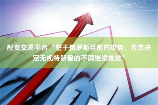 配资交易平台 “鉴于俄罗斯目前的攻势，普京决定无视特朗普的不满继续推进”
