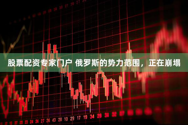 股票配资专家门户 俄罗斯的势力范围，正在崩塌