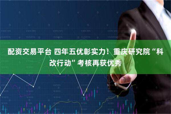 配资交易平台 四年五优彰实力！重庆研究院“科改行动”考核再获优秀