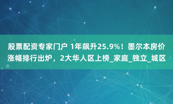 股票配资专家门户 1年飙升25.9%！墨尔本房价涨幅排行出炉，2大华人区上榜_家庭_独立_城区
