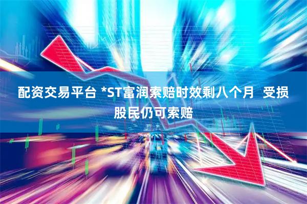 配资交易平台 *ST富润索赔时效剩八个月  受损股民仍可索赔