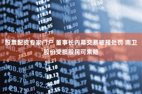 股票配资专家门户 董事长内幕交易被预处罚 南卫股份受损股民可索赔
