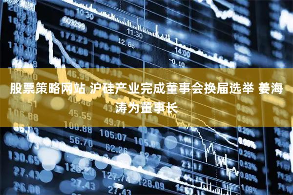 股票策略网站 沪硅产业完成董事会换届选举 姜海涛为董事长