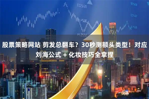 股票策略网站 剪发总翻车？30秒测额头类型！对应刘海公式 + 化妆技巧全拿捏