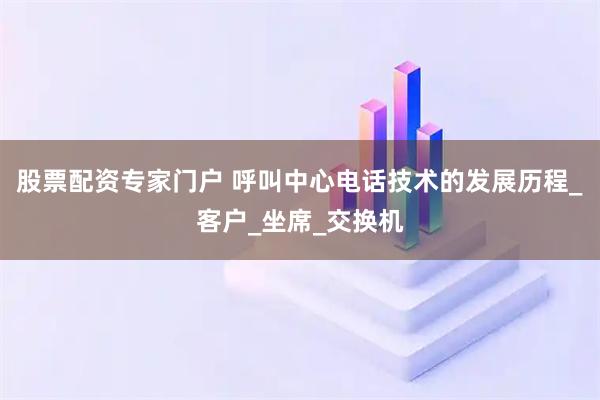 股票配资专家门户 呼叫中心电话技术的发展历程_客户_坐席_交换机