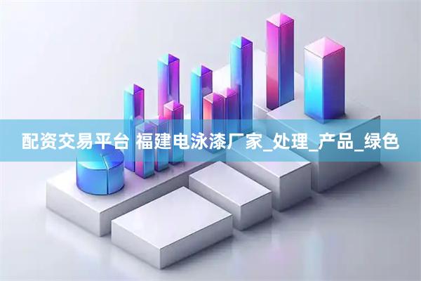 配资交易平台 福建电泳漆厂家_处理_产品_绿色