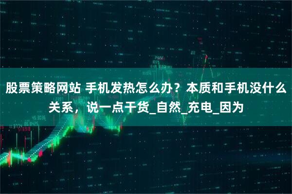 股票策略网站 手机发热怎么办？本质和手机没什么关系，说一点干货_自然_充电_因为