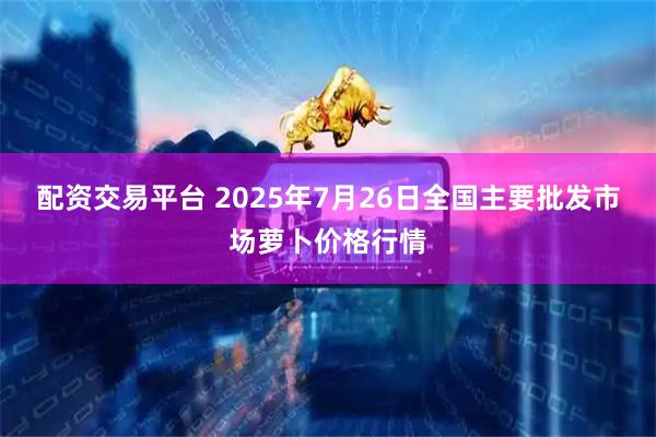 配资交易平台 2025年7月26日全国主要批发市场萝卜价格行情