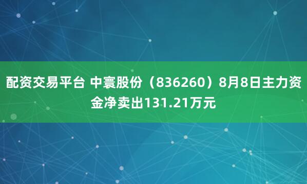 配资交易平台 中寰股份（836260）8月8日主力资金净卖出131.21万元