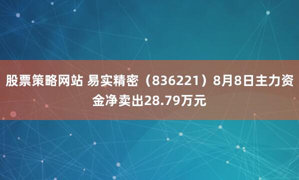 股票策略网站 易实精密（836221）8月8日主力资金净卖出28.79万元