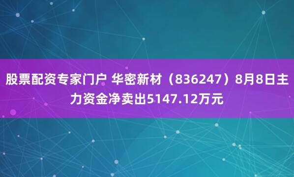 股票配资专家门户 华密新材（836247）8月8日主力资金净卖出5147.12万元
