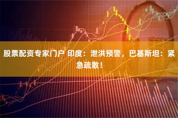 股票配资专家门户 印度：泄洪预警，巴基斯坦：紧急疏散！