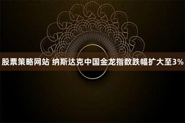 股票策略网站 纳斯达克中国金龙指数跌幅扩大至3%