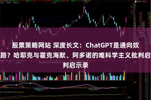 股票策略网站 深度长文：ChatGPT是通向奴役之路？哈耶克与霍克海默、阿多诺的唯科学主义批判启示录