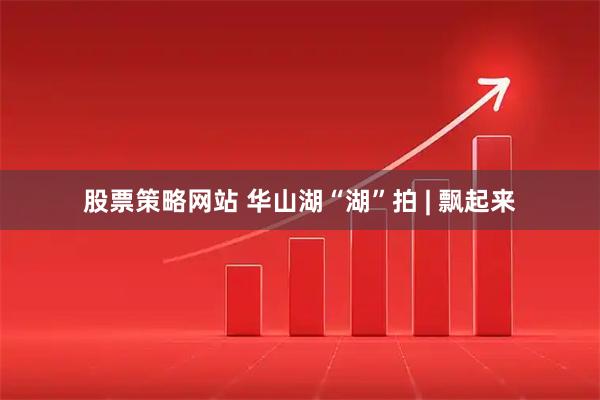股票策略网站 华山湖“湖”拍 | 飘起来