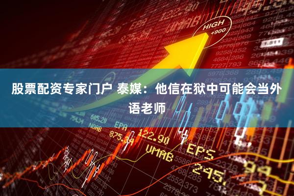 股票配资专家门户 泰媒：他信在狱中可能会当外语老师