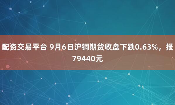 配资交易平台 9月6日沪铜期货收盘下跌0.63%，报79440元