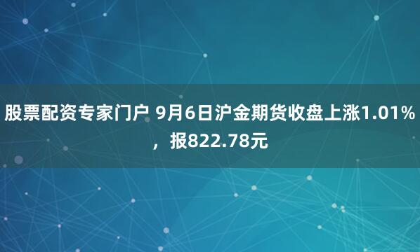股票配资专家门户 9月6日沪金期货收盘上涨1.01%，报822.78元