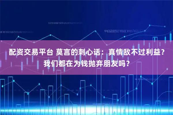 配资交易平台 莫言的刺心话：真情敌不过利益？我们都在为钱抛弃朋友吗？