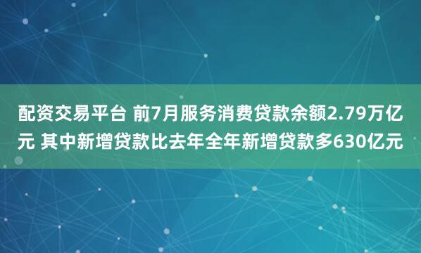 配资交易平台 前7月服务消费贷款余额2.79万亿元 其中新增贷款比去年全年新增贷款多630亿元