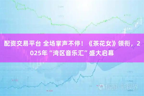 配资交易平台 全场掌声不停!《茶花女》领衔,2025年“湾区音乐汇”盛大启幕