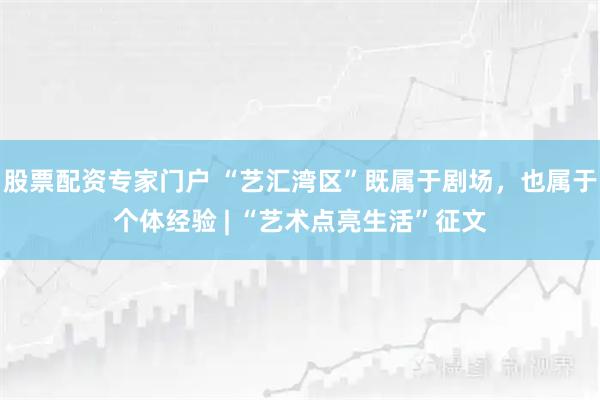 股票配资专家门户 “艺汇湾区”既属于剧场，也属于个体经验 | “艺术点亮生活”征文