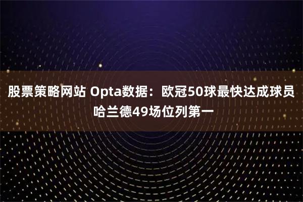 股票策略网站 Opta数据：欧冠50球最快达成球员 哈兰德49场位列第一