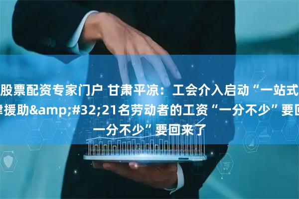 股票配资专家门户 甘肃平凉：工会介入启动“一站式”法律援助&#32;21名劳动者的工资“一分不少”要回来了