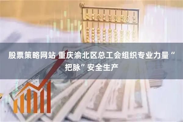 股票策略网站 重庆渝北区总工会组织专业力量“把脉”安全生产