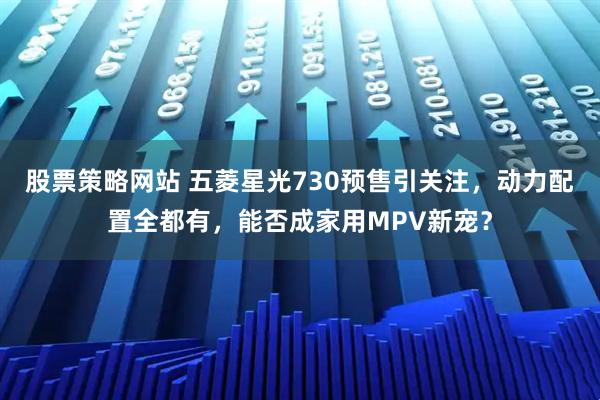 股票策略网站 五菱星光730预售引关注，动力配置全都有，能否成家用MPV新宠？