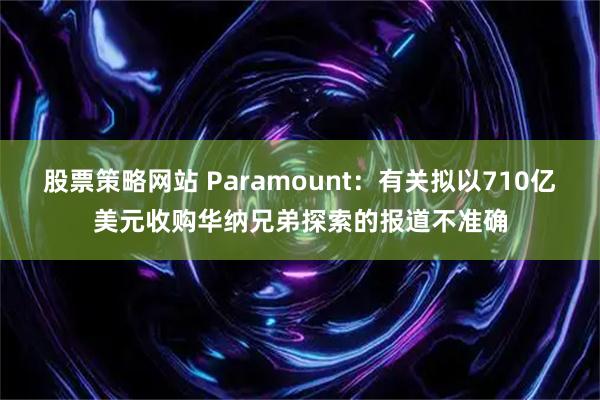 股票策略网站 Paramount：有关拟以710亿美元收购华纳兄弟探索的报道不准确