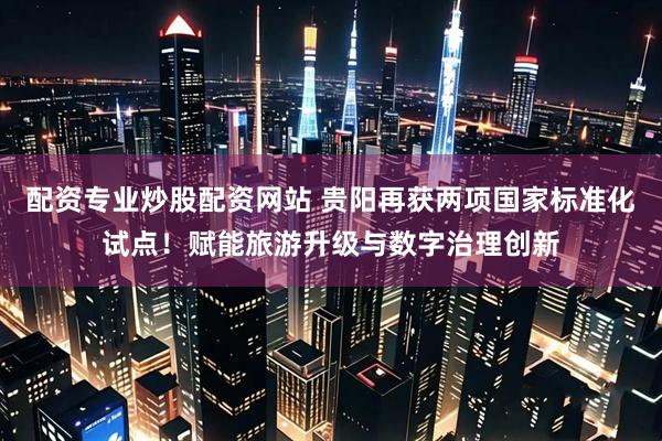 配资专业炒股配资网站 贵阳再获两项国家标准化试点！赋能旅游升级与数字治理创新