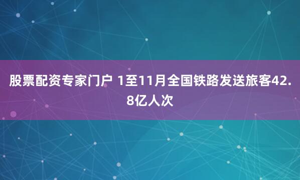 股票配资专家门户 1至11月全国铁路发送旅客42.8亿人次