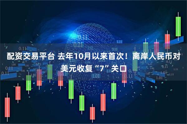 配资交易平台 去年10月以来首次！离岸人民币对美元收复“7”关口