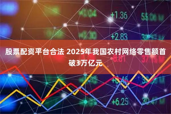 股票配资平台合法 2025年我国农村网络零售额首破3万亿元