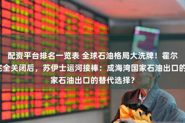 配资平台排名一览表 全球石油格局大洗牌！霍尔木兹海峡完全关闭后，苏伊士运河接棒：成海湾国家石油出口的替代选择？