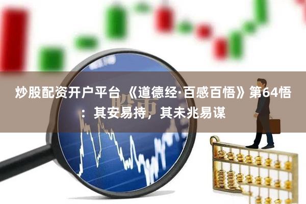 炒股配资开户平台 《道德经·百感百悟》第64悟：其安易持，其未兆易谋