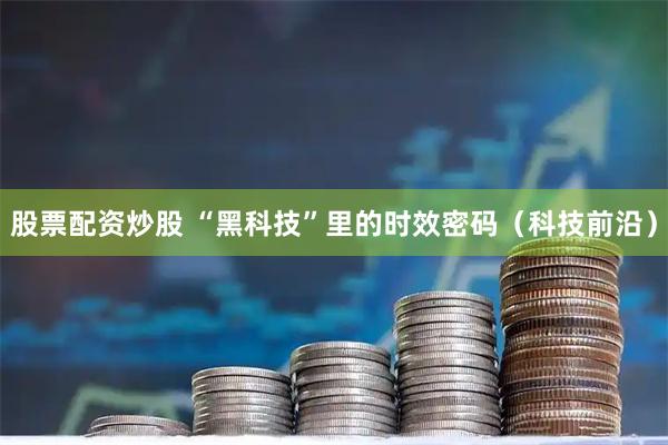股票配资炒股 “黑科技”里的时效密码(科技前沿)