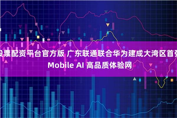 股票配资平台官方版 广东联通联合华为建成大湾区首张 Mobile AI 高品质体验网