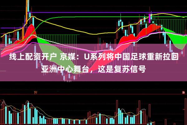 线上配资开户 京媒：U系列将中国足球重新拉回亚洲中心舞台，这是复苏信号