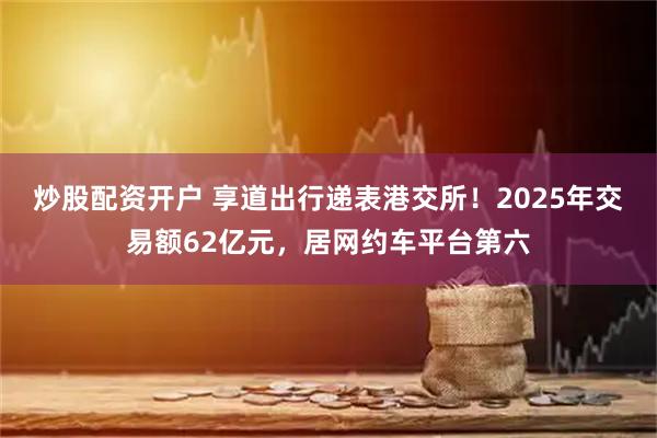 炒股配资开户 享道出行递表港交所！2025年交易额62亿元，居网约车平台第六
