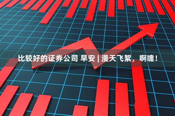 比较好的证券公司 早安 | 漫天飞絮，啊嚏！