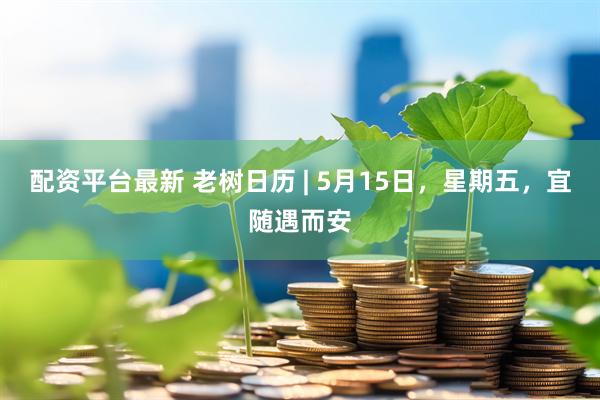 配资平台最新 老树日历 | 5月15日，星期五，宜随遇而安