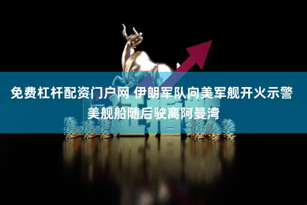 免费杠杆配资门户网 伊朗军队向美军舰开火示警 美舰船随后驶离阿曼湾