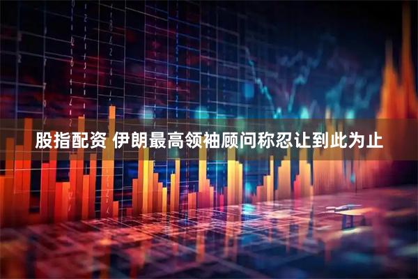 股指配资 伊朗最高领袖顾问称忍让到此为止