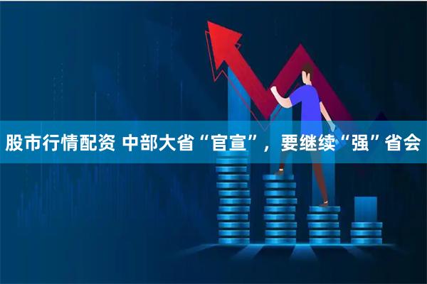 股市行情配资 中部大省“官宣”，要继续“强”省会