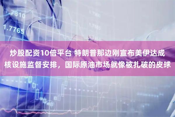 炒股配资10倍平台 特朗普那边刚宣布美伊达成核设施监督安排，国际原油市场就像被扎破的皮球